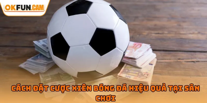 Cách đặt cược xiên bóng đá hiệu quả tại sân chơi